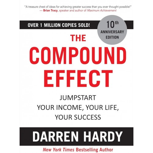 THE COMPOUND EFFECT -JUMPSTART YOUR INCOME, YOUR LIFE, YOUR SUCCESS BY DARREN HARDY THE COMPOUND EFFECT -JUMPSTART YOUR INCOME, YOUR LIFE, YOUR SUCCESS BY DARREN HARDY